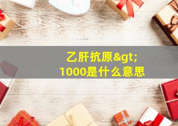 乙肝抗原>1000是什么意思